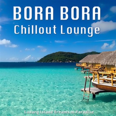 Bora Bora Chillout Lounge: Luxury Island Dreams in Paradise (2012)